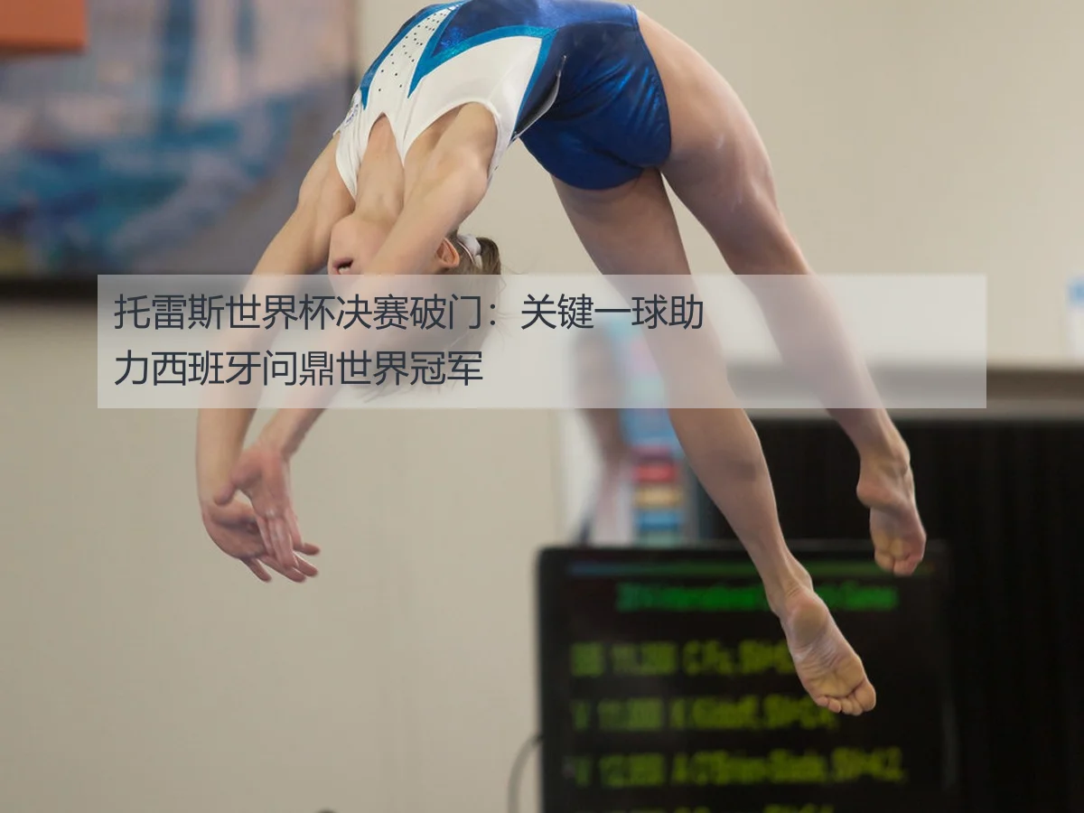 托雷斯世界杯决赛破门：关键一球助力西班牙问鼎世界冠军